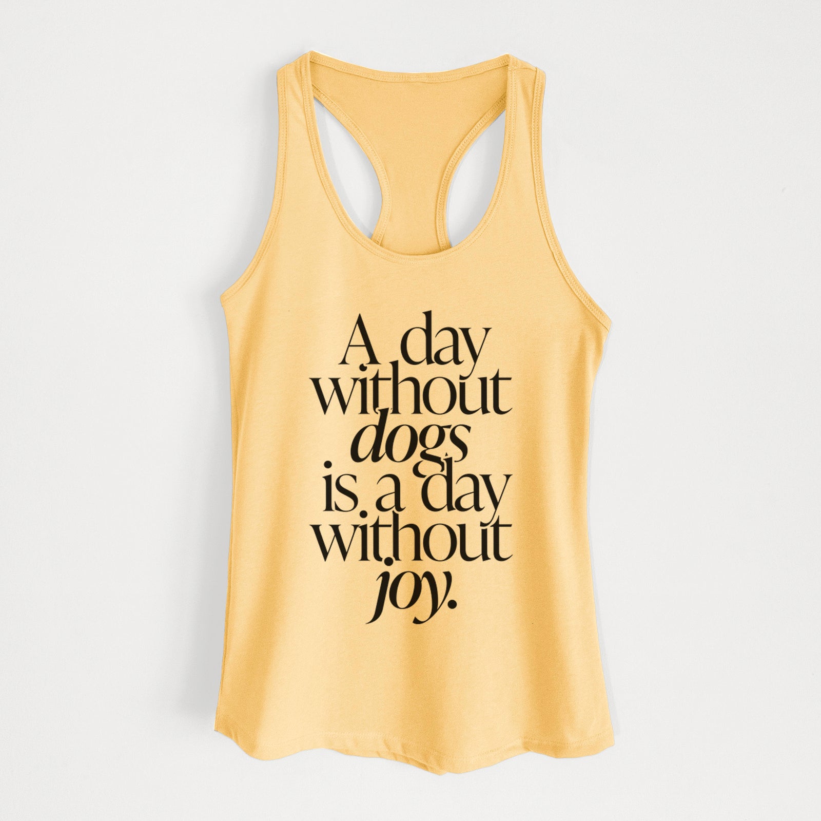 'A day without Dogs is a day without joy' design on a Banana Cream Women's racerback tanktop