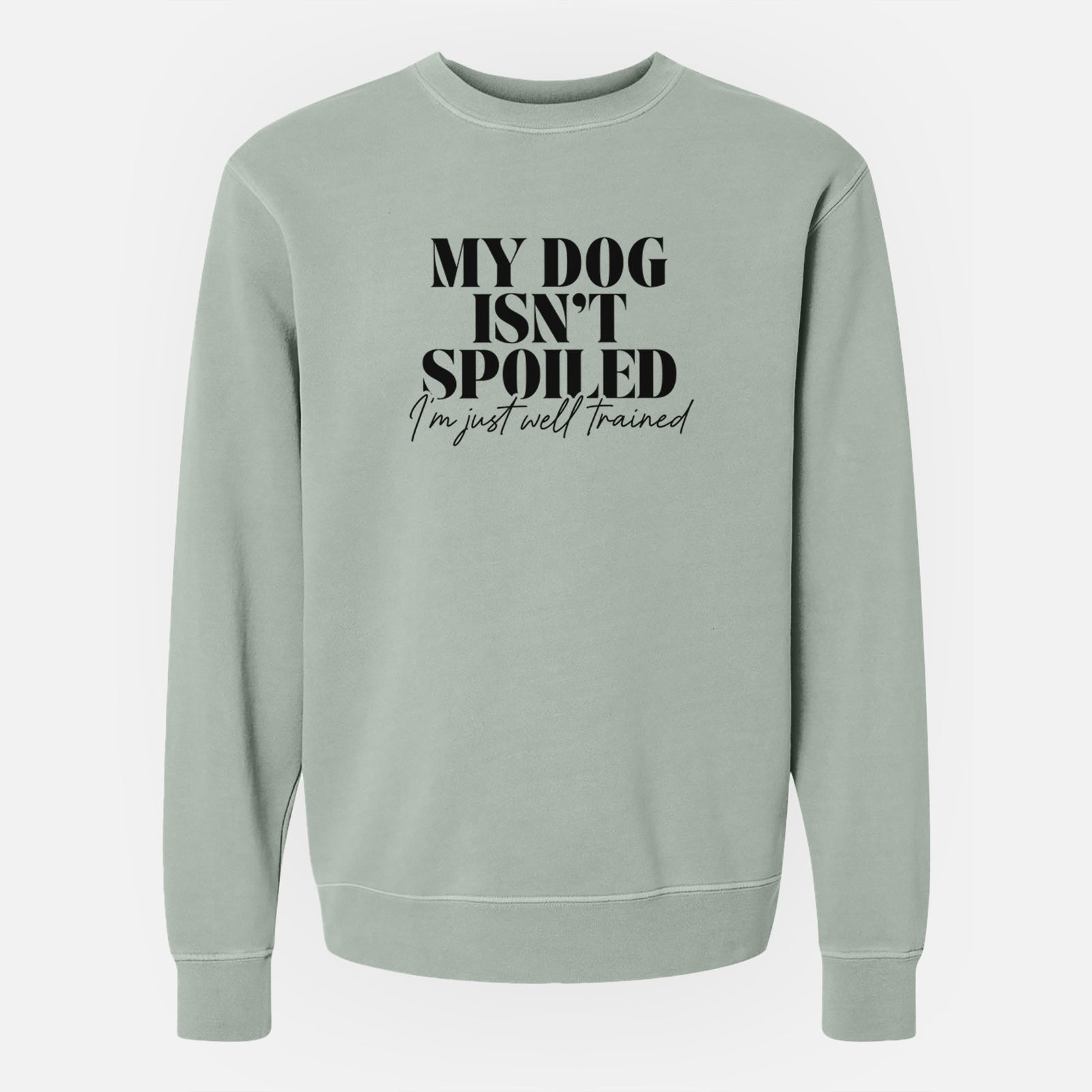 'My Dog Isn't Spoiled I'm Just Well Trained' design on a Sage Unisex pigment dyed crew sweatshirt