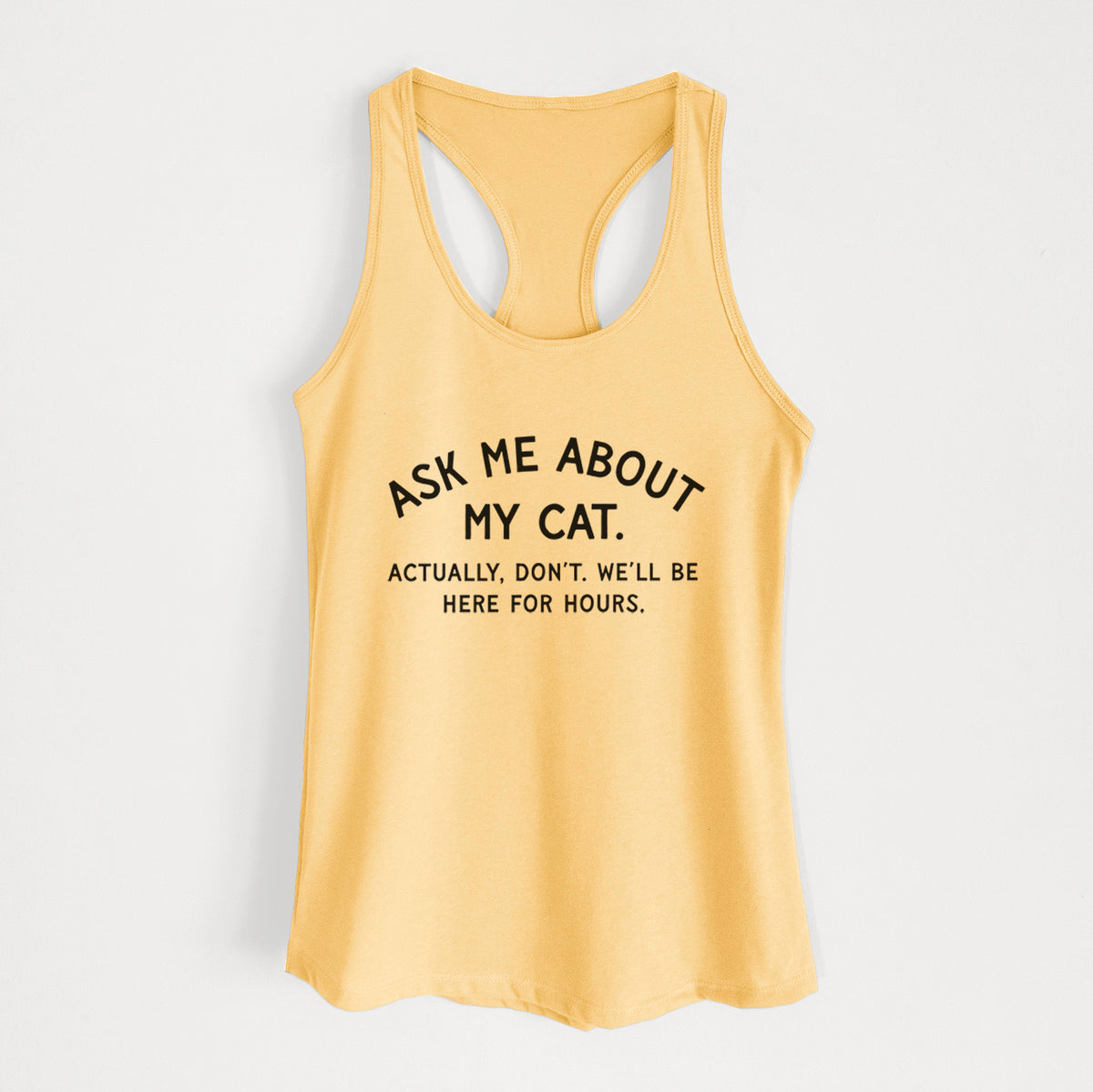 Ask Me About My Cat - Actually, don't. We'll be here for hours. - Women's Racerback Tanktop