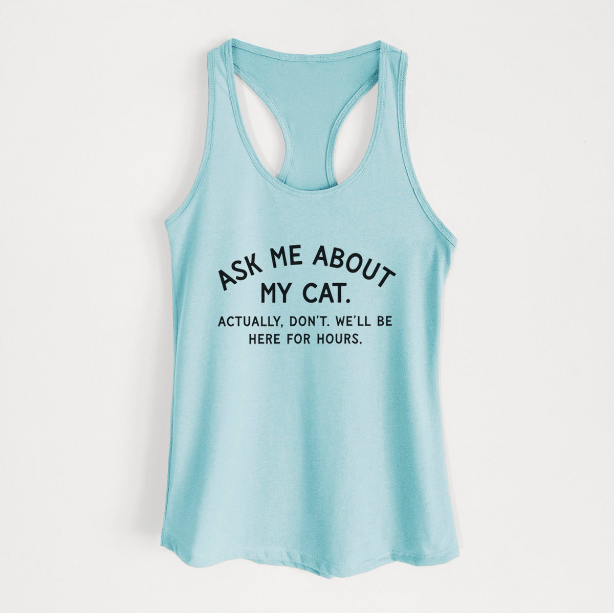 Ask Me About My Cat - Actually, don't. We'll be here for hours. - Women's Racerback Tanktop