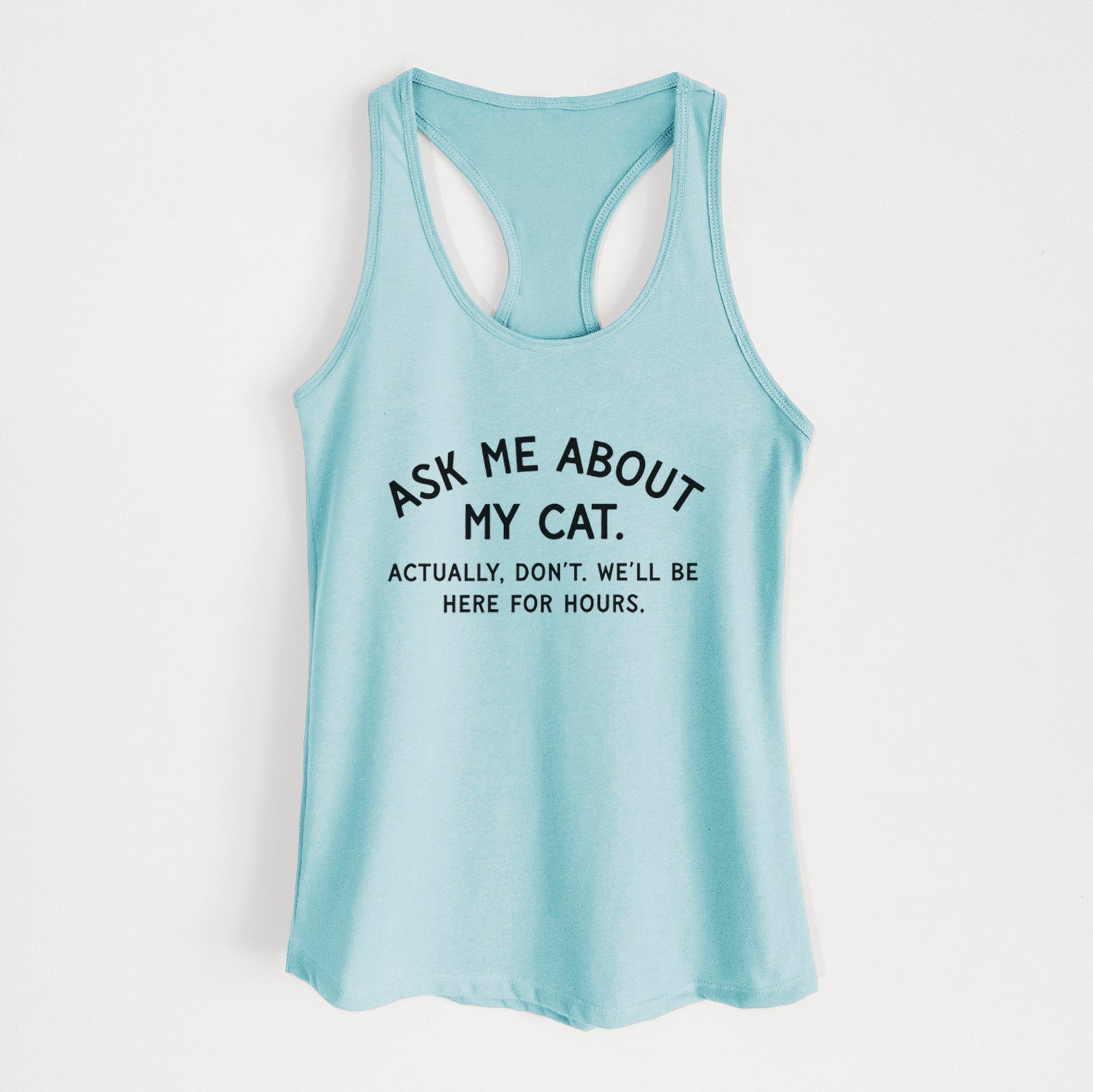 Ask Me About My Cat - Actually, don't. We'll be here for hours. - Women's Racerback Tanktop