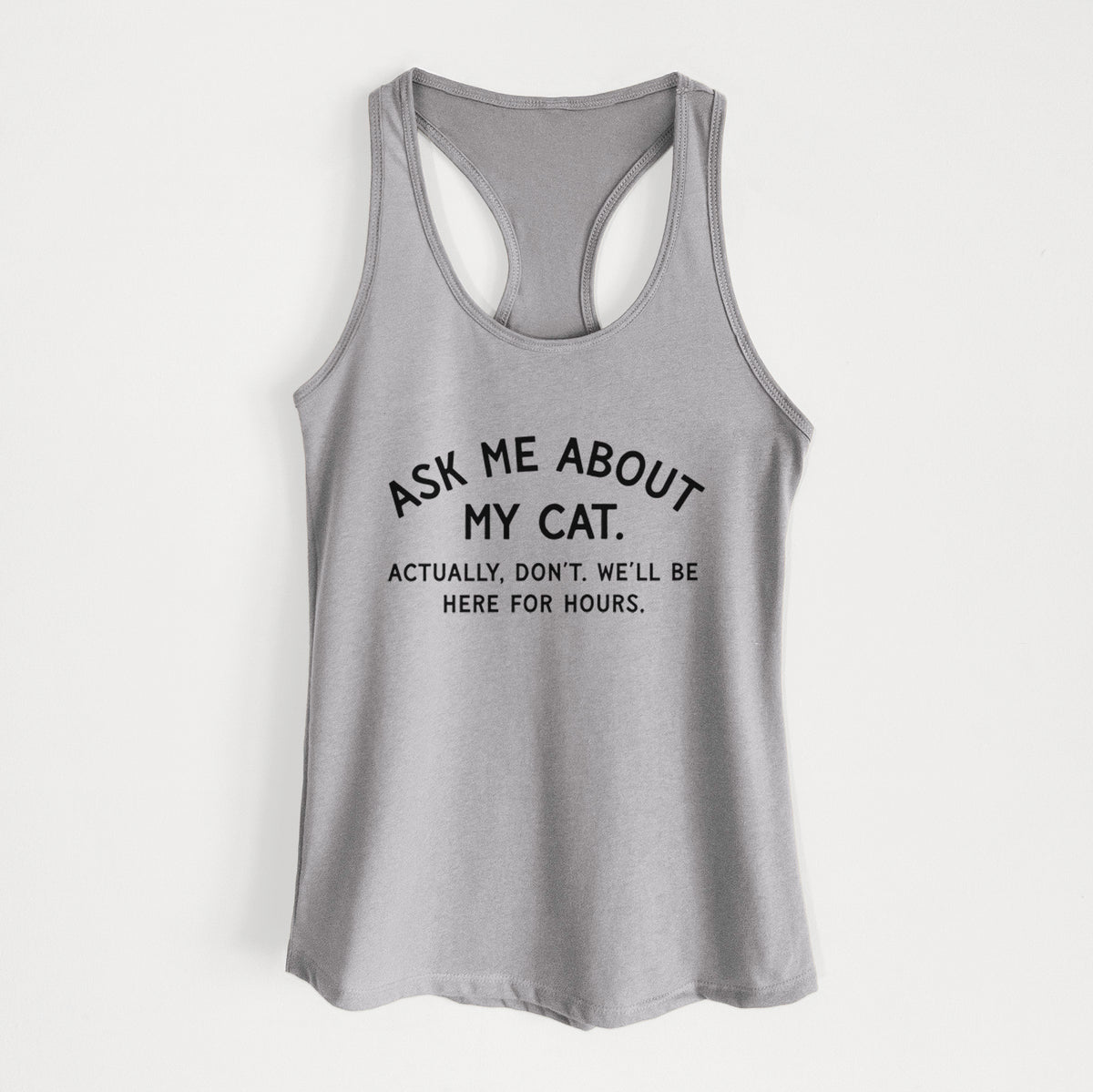Ask Me About My Cat - Actually, don't. We'll be here for hours. - Women's Racerback Tanktop