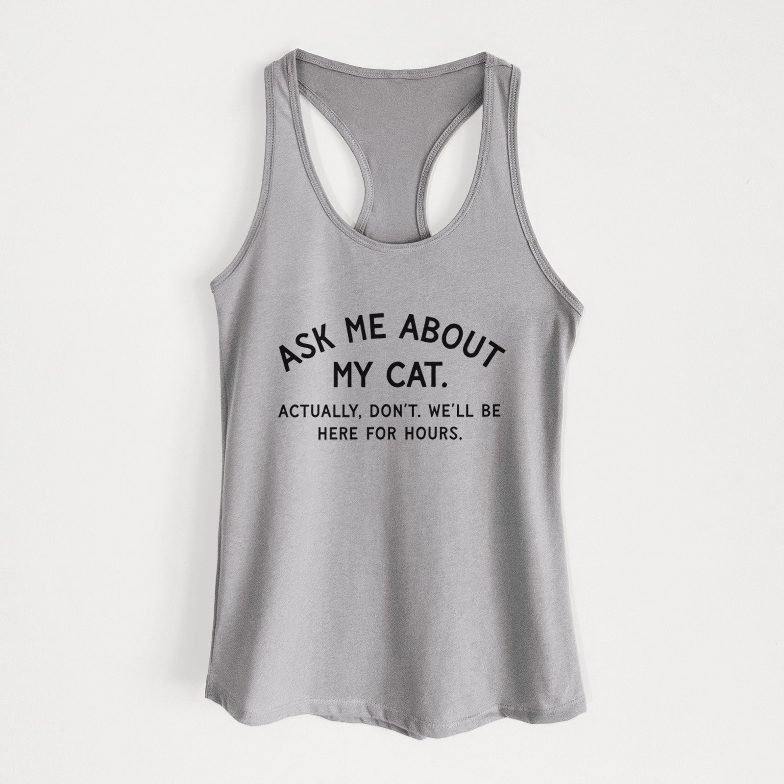 Ask Me About My Cat - Actually, don't. We'll be here for hours. - Women's Racerback Tanktop