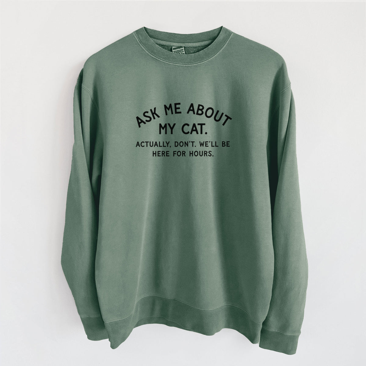 Ask Me About My Cat - Actually, don't. We'll be here for hours. - Unisex Pigment Dyed Crew Sweatshirt