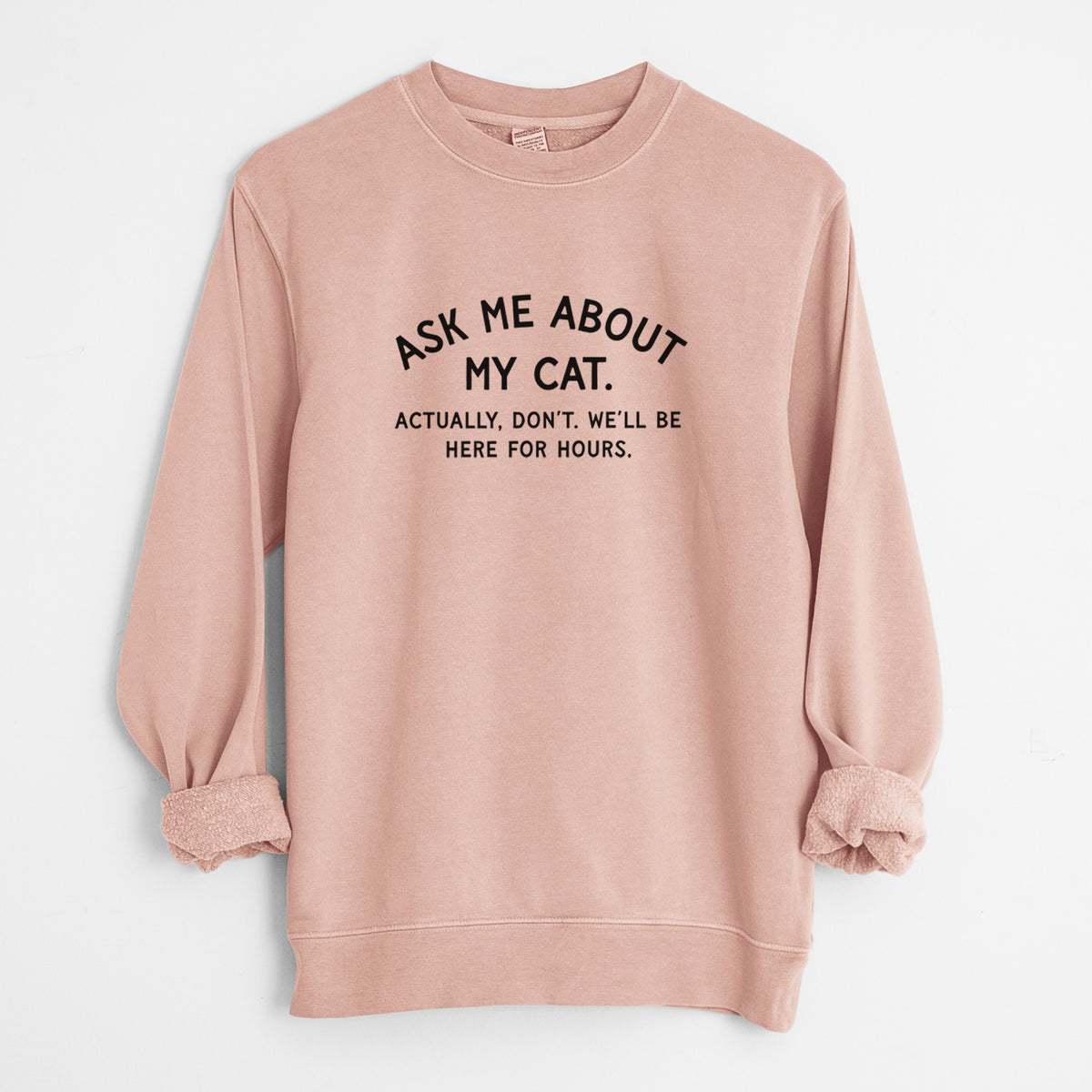 Ask Me About My Cat - Actually, don't. We'll be here for hours. - Unisex Pigment Dyed Crew Sweatshirt