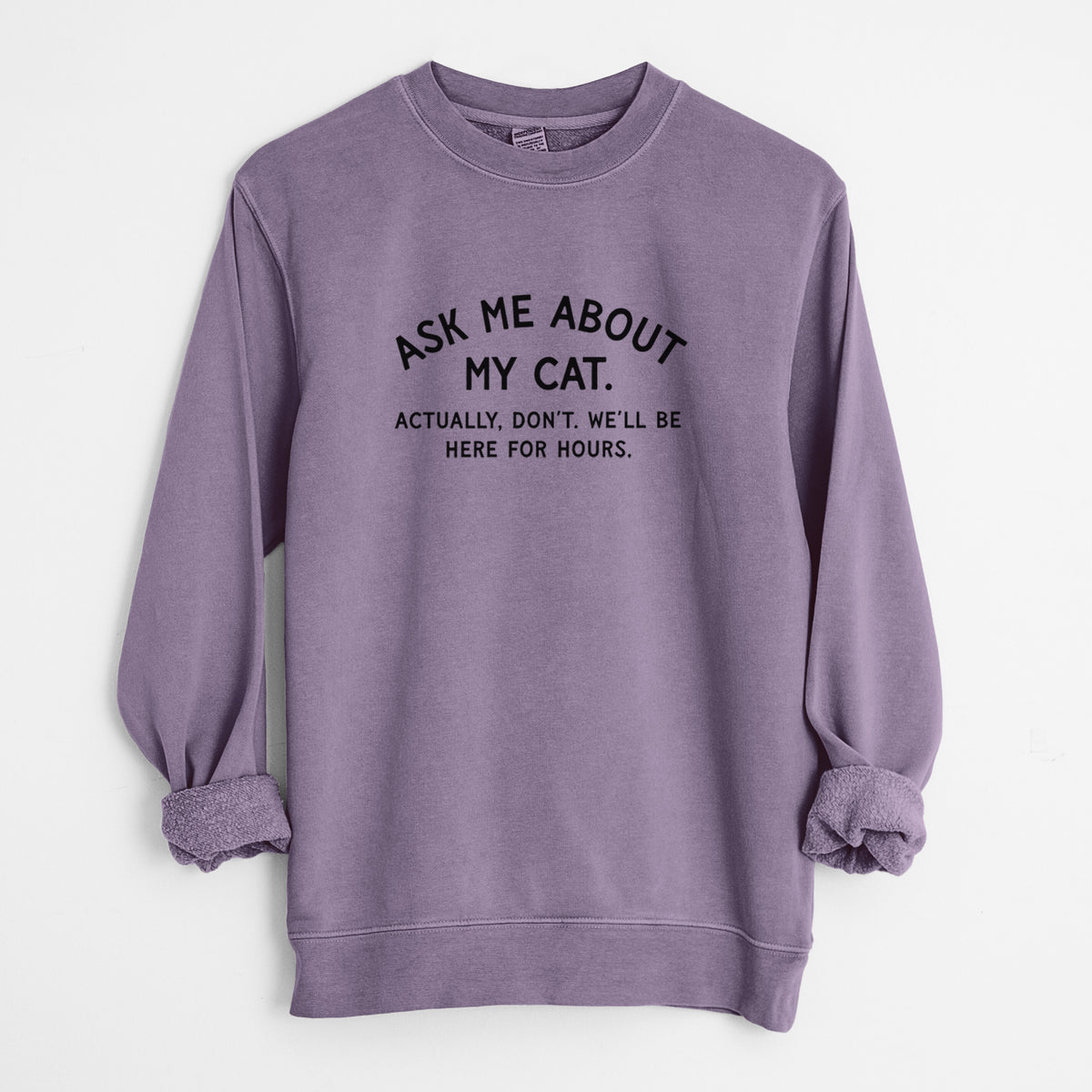 Ask Me About My Cat - Actually, don't. We'll be here for hours. - Unisex Pigment Dyed Crew Sweatshirt