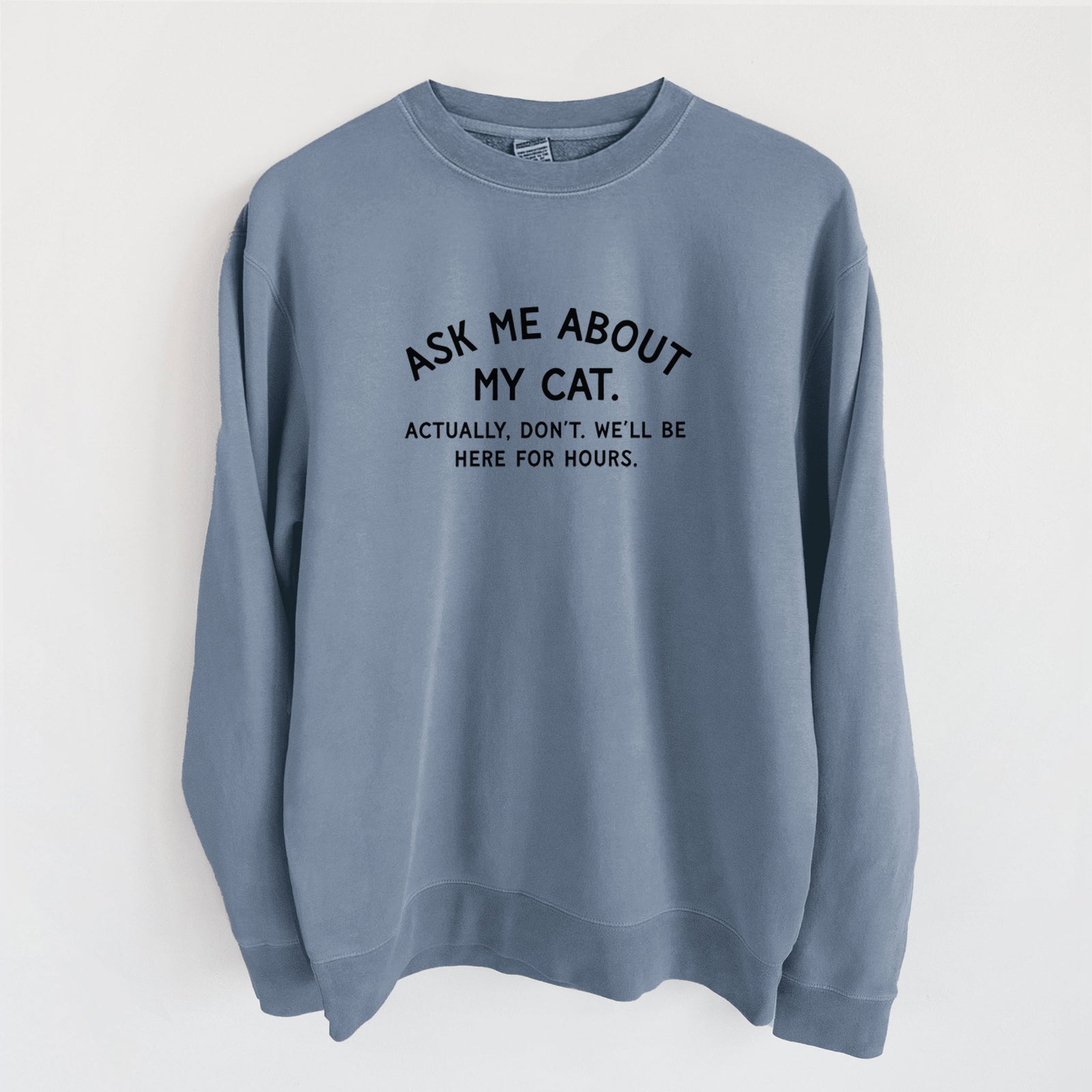 Ask Me About My Cat - Actually, don't. We'll be here for hours. - Unisex Pigment Dyed Crew Sweatshirt