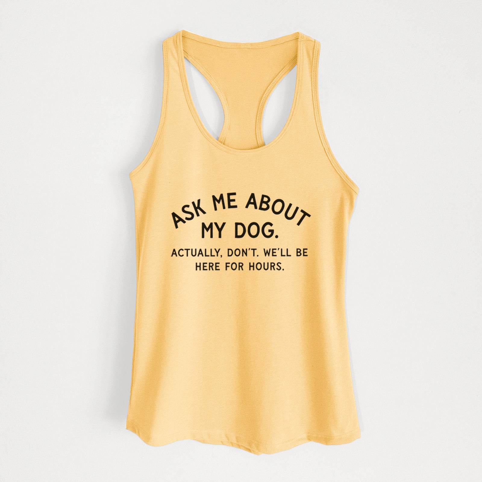 Ask Me About My Dog - Actually, don't. We'll be here for hours. - Women's Racerback Tanktop