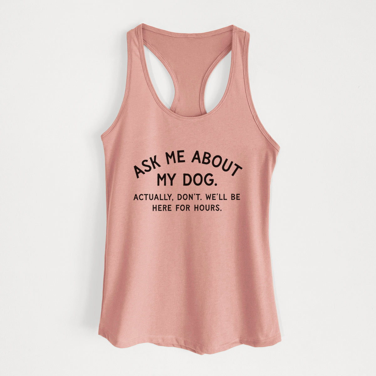 Ask Me About My Dog - Actually, don't. We'll be here for hours. - Women's Racerback Tanktop