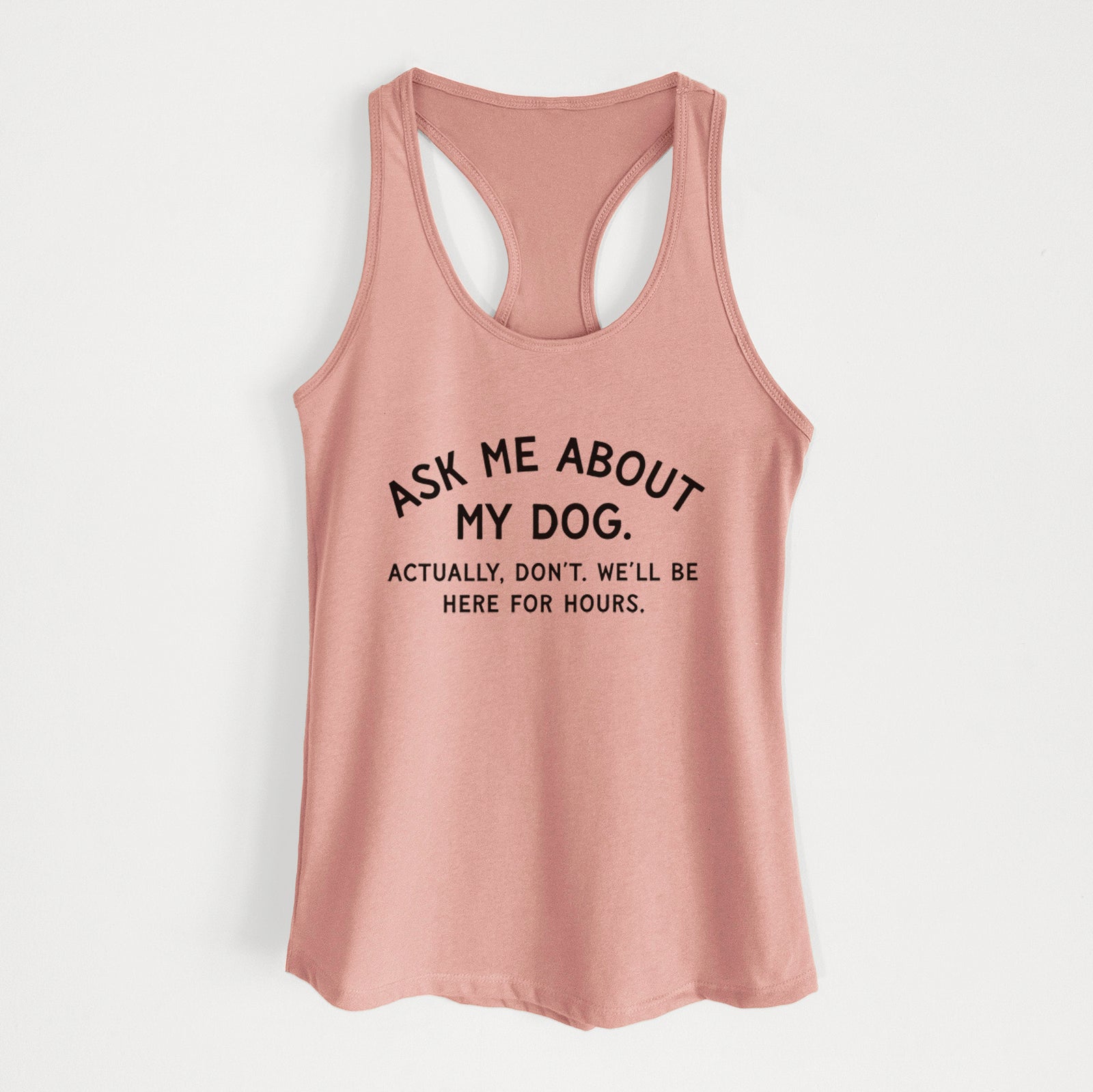 Ask Me About My Dog - Actually, don't. We'll be here for hours. - Women's Racerback Tanktop