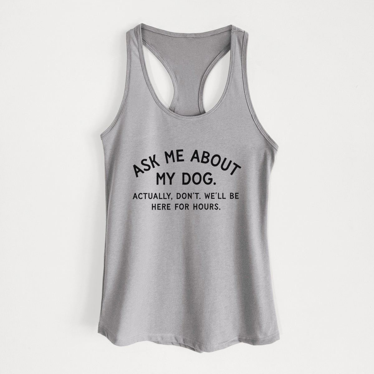 Ask Me About My Dog - Actually, don't. We'll be here for hours. - Women's Racerback Tanktop