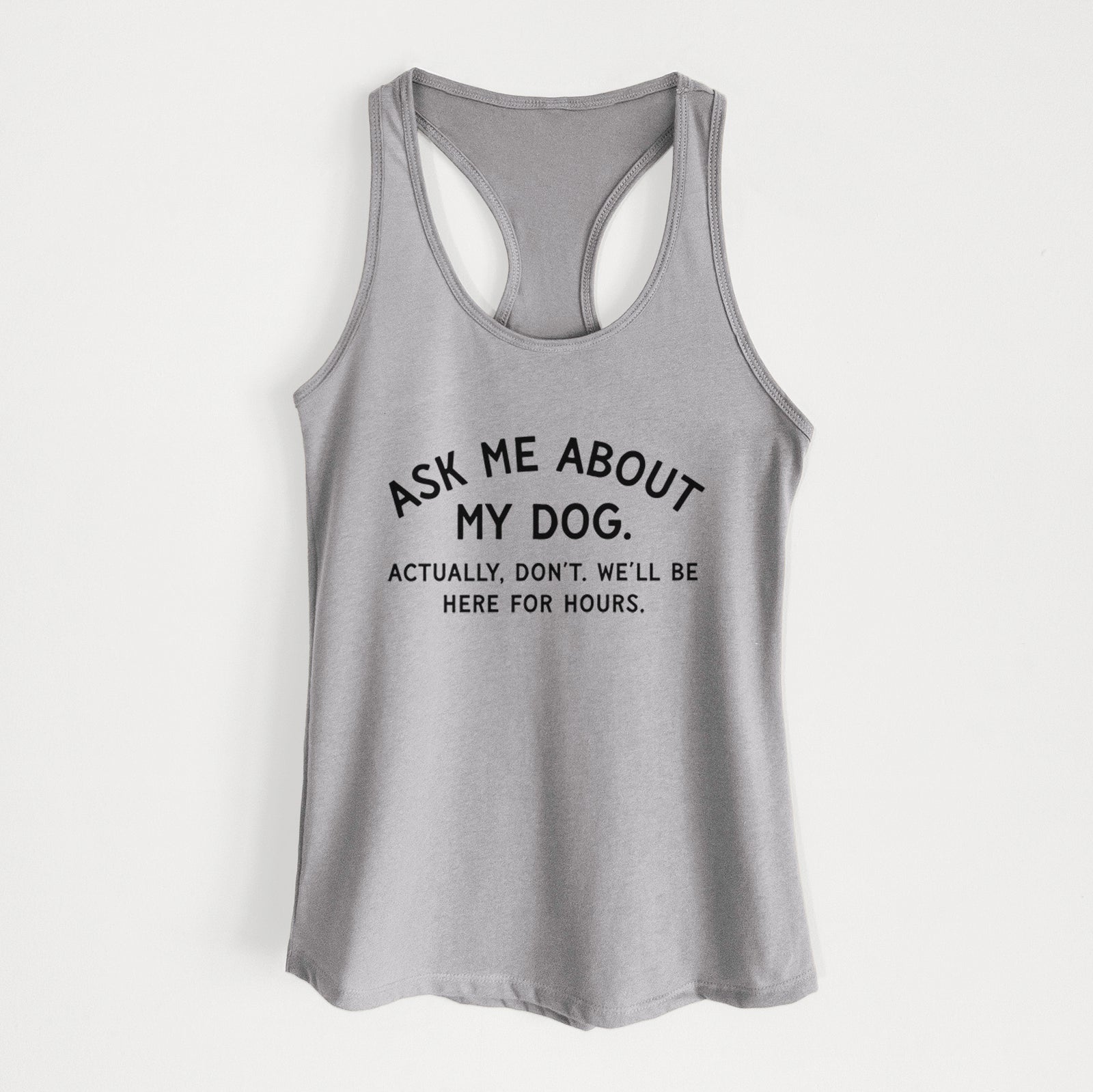 Ask Me About My Dog - Actually, don't. We'll be here for hours. - Women's Racerback Tanktop
