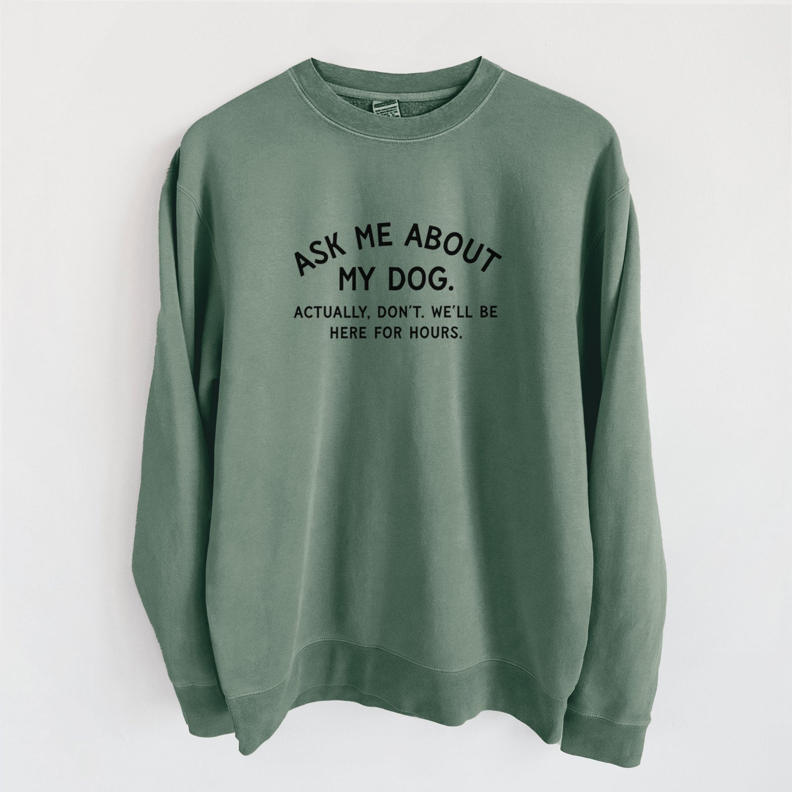 Ask Me About My Dog - Actually, don't. We'll be here for hours. - Unisex Pigment Dyed Crew Sweatshirt