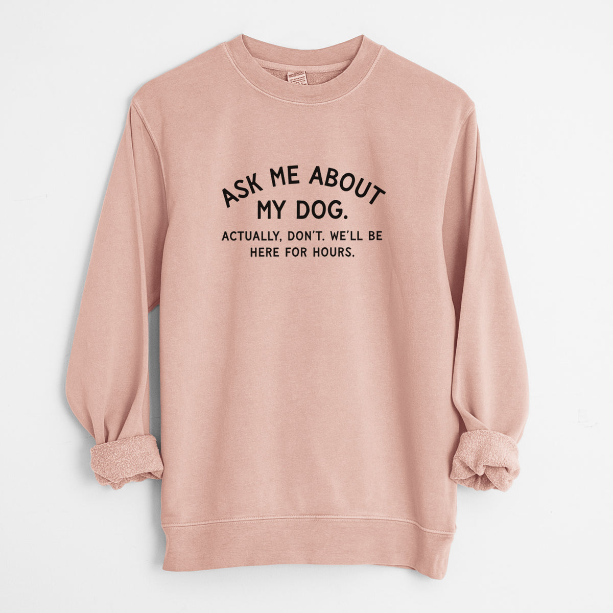 Ask Me About My Dog - Actually, don't. We'll be here for hours. - Unisex Pigment Dyed Crew Sweatshirt
