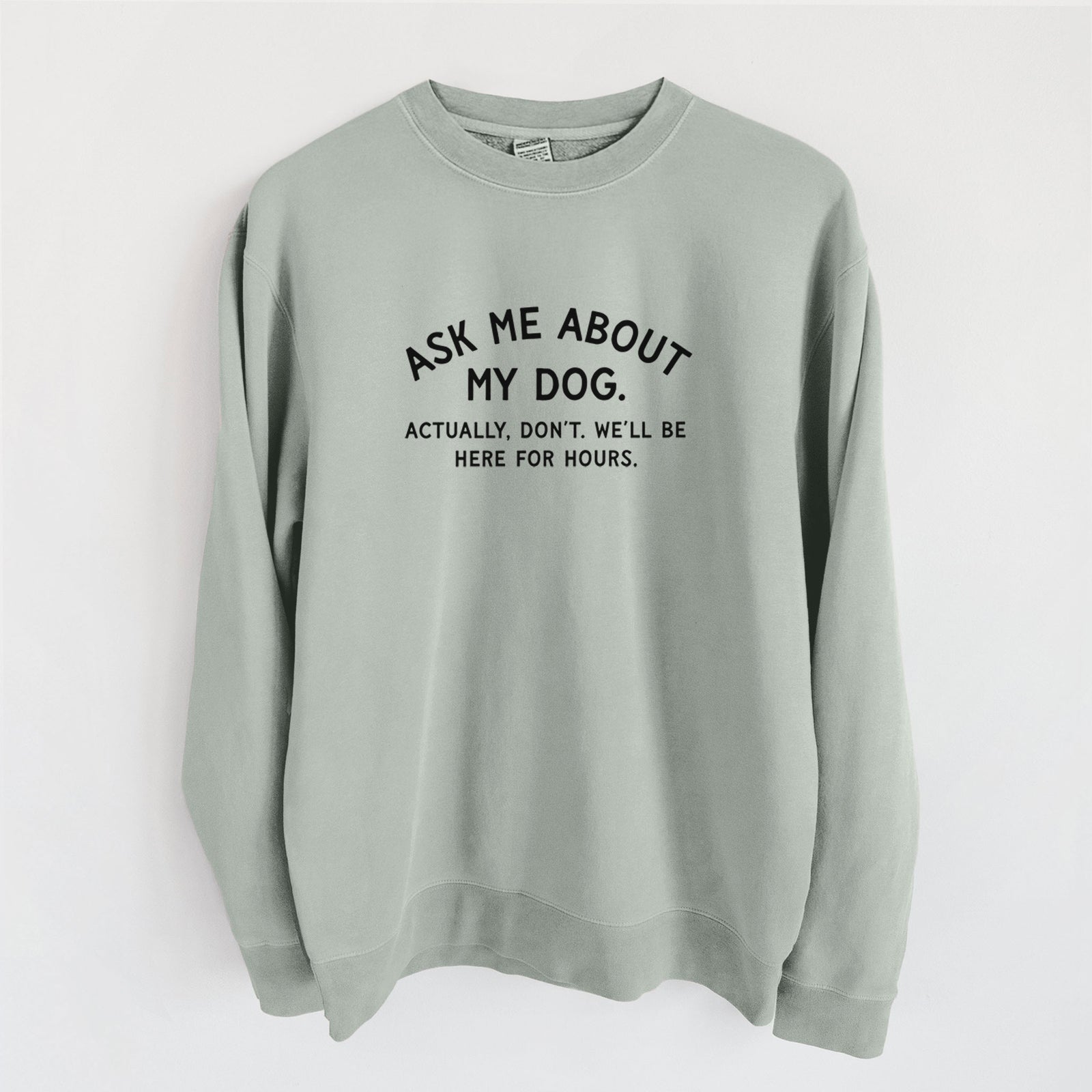 Ask Me About My Dog - Actually, don't. We'll be here for hours. - Unisex Pigment Dyed Crew Sweatshirt