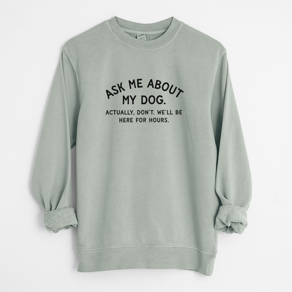 Ask Me About My Dog - Actually, don't. We'll be here for hours. - Unisex Pigment Dyed Crew Sweatshirt