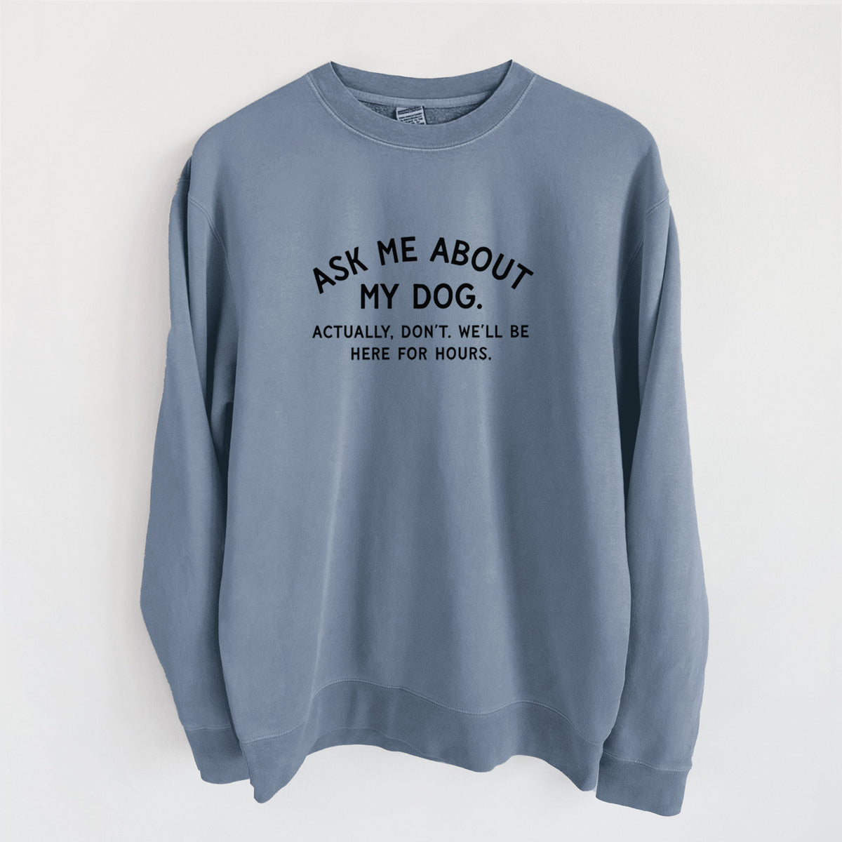 Ask Me About My Dog - Actually, don't. We'll be here for hours. - Unisex Pigment Dyed Crew Sweatshirt