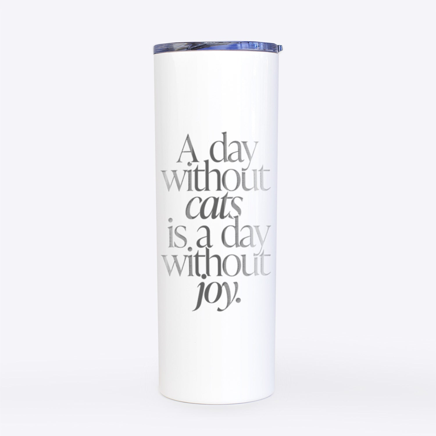 A day without Cats is a day without joy- 20oz Skinny Tumbler