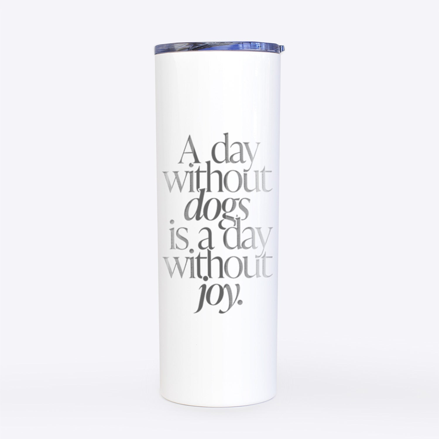 A day without Dogs is a day without joy- 20oz Skinny Tumbler