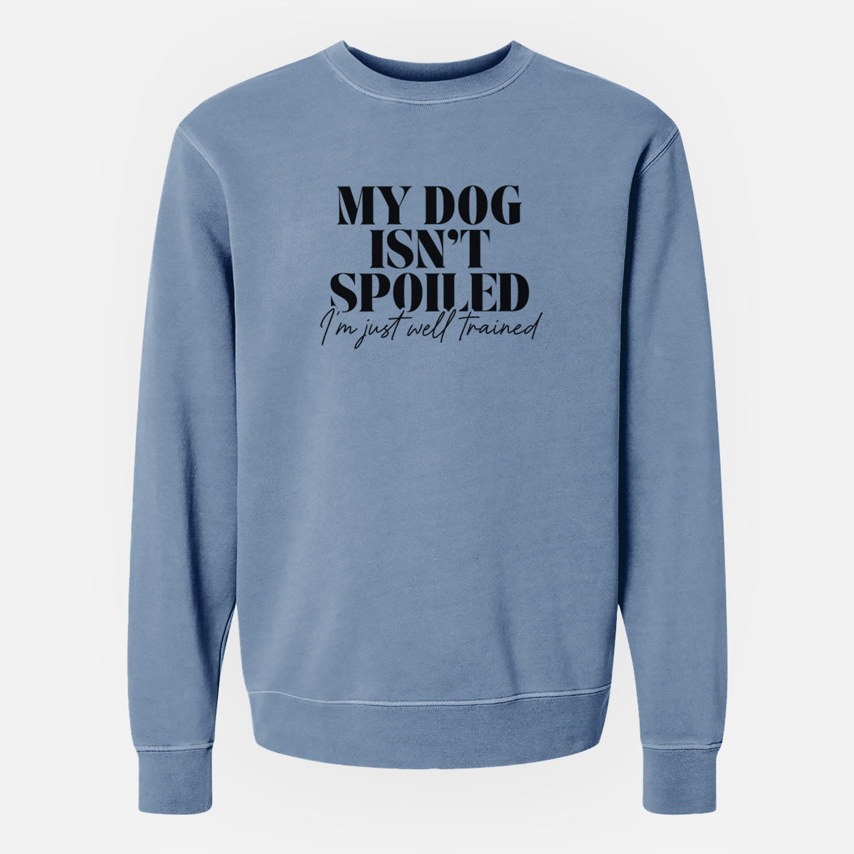 My Dog Isn&#39;t Spoiled I&#39;m Just Well Trained - Unisex Pigment Dyed Crew Sweatshirt